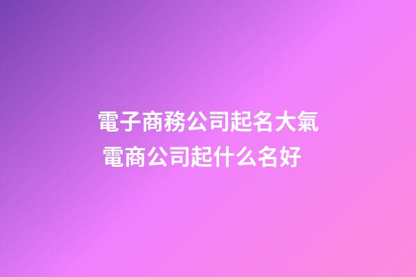 電子商務公司起名大氣 電商公司起什么名好-第1張-公司起名-玄機派